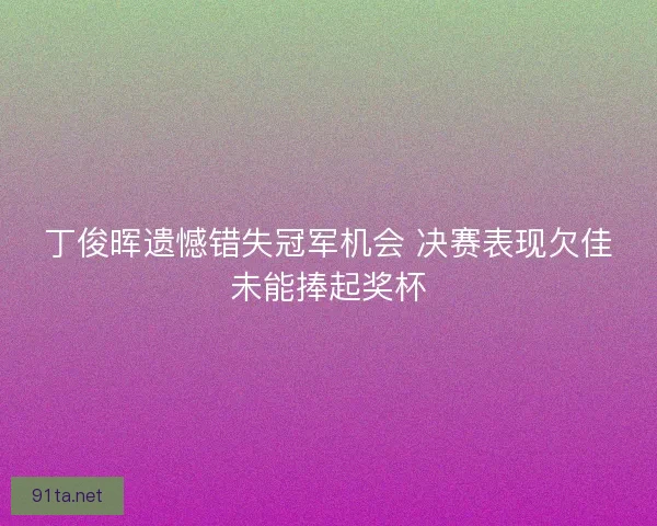 丁俊晖遗憾错失冠军机会 决赛表现欠佳未能捧起奖杯