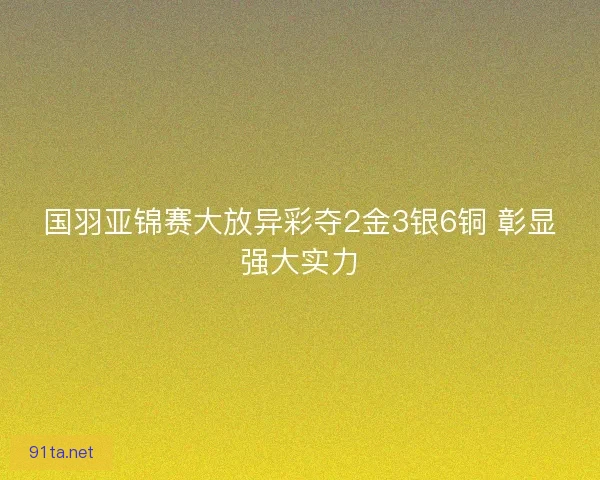 国羽亚锦赛大放异彩夺2金3银6铜 彰显强大实力