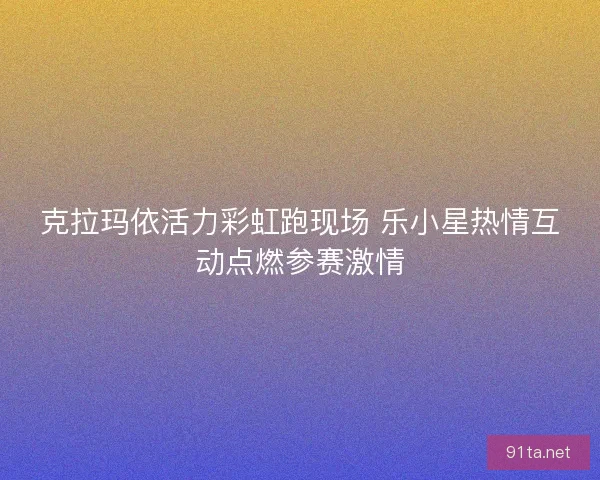 克拉玛依活力彩虹跑现场 乐小星热情互动点燃参赛激情